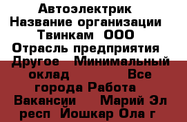 Автоэлектрик › Название организации ­ Твинкам, ООО › Отрасль предприятия ­ Другое › Минимальный оклад ­ 40 000 - Все города Работа » Вакансии   . Марий Эл респ.,Йошкар-Ола г.